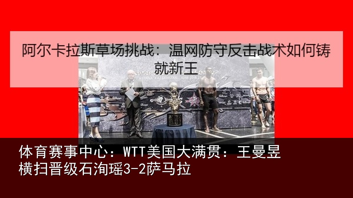 体育赛事中心：WTT美国大满贯：王曼昱横扫晋级石洵瑶3-2萨马拉