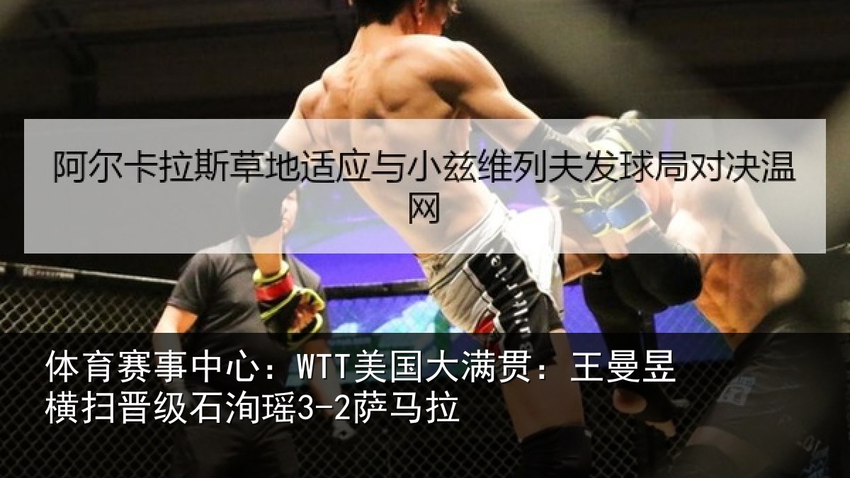 体育赛事中心：WTT美国大满贯：王曼昱横扫晋级石洵瑶3-2萨马拉
