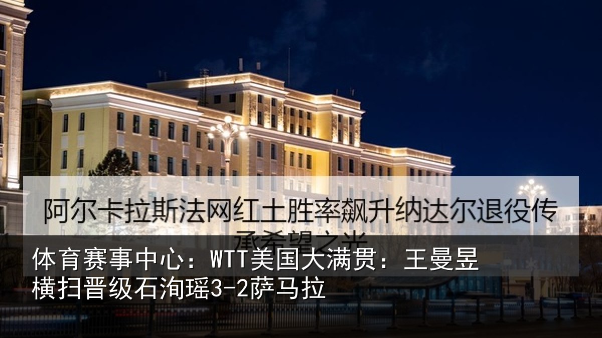 体育赛事中心：WTT美国大满贯：王曼昱横扫晋级石洵瑶3-2萨马拉