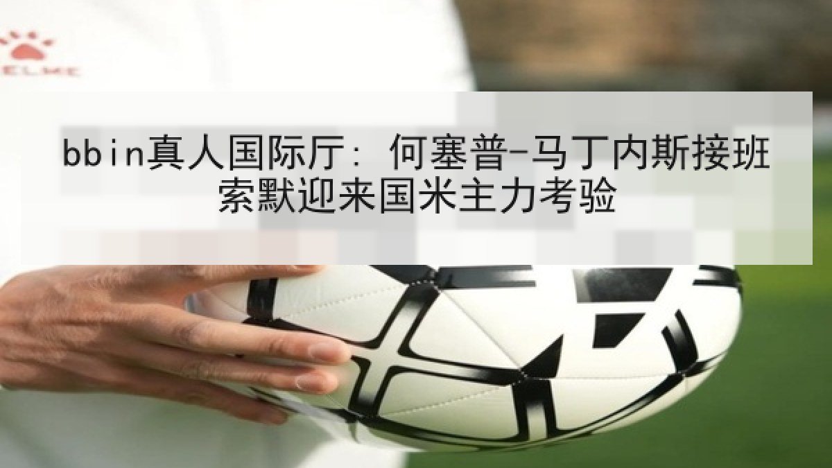 bbin真人国际厅: 何塞普-马丁内斯接班索默迎来国米主力考验