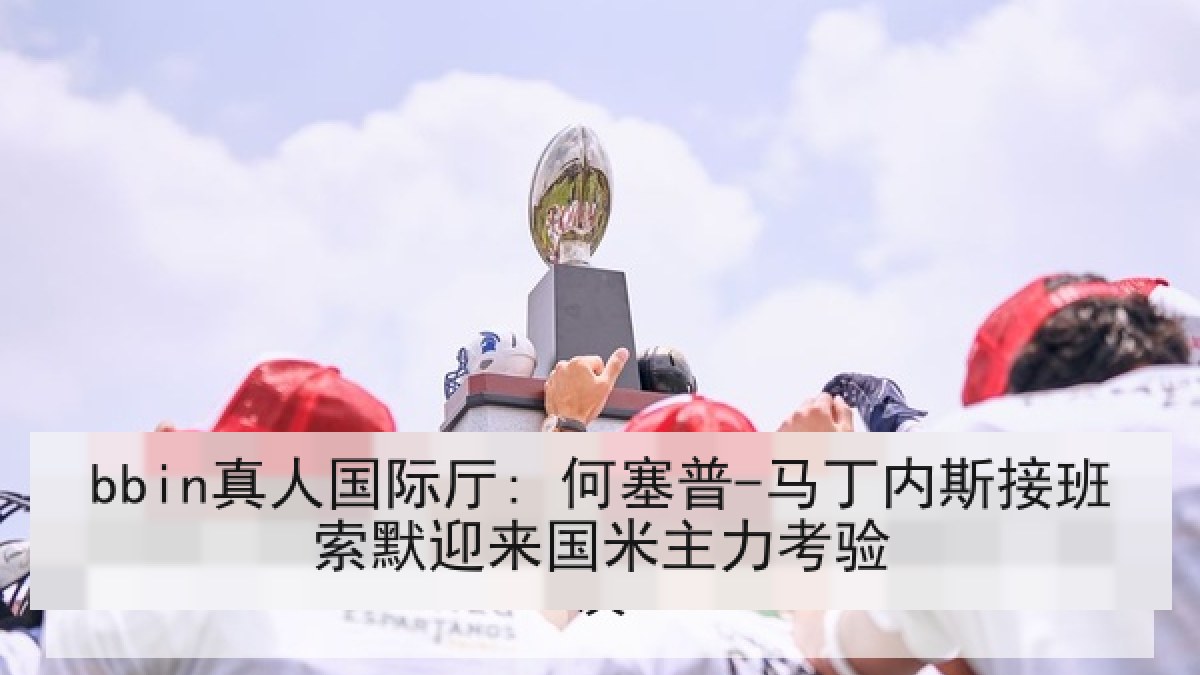 bbin真人国际厅: 何塞普-马丁内斯接班索默迎来国米主力考验