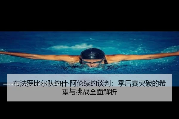 布法罗比尔队约什·阿伦续约谈判：季后赛突破的希望与挑战全面解析