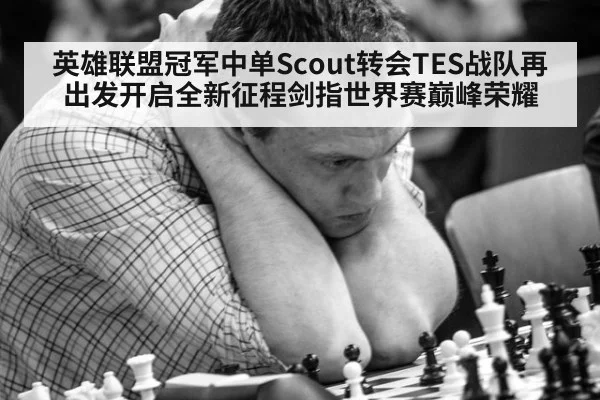 英雄联盟冠军中单Scout转会TES战队再出发开启全新征程剑指世界赛巅峰荣耀