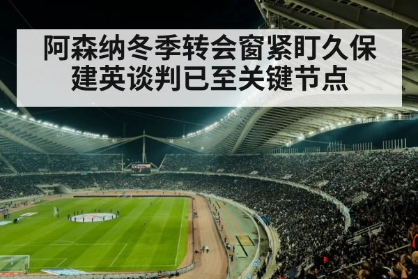 阿森纳冬季转会窗紧盯久保建英谈判已至关键节点